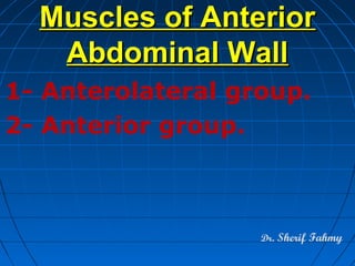 Muscles of AnteriorMuscles of Anterior
Abdominal WallAbdominal Wall
1- Anterolateral group.
2- Anterior group.
Dr. Sherif Fahmy
 