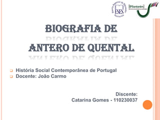 BIOGRAFIA DE
         ANTERO DE QUENTAL
   História Social Contemporânea de Portugal
   Docente: João Carmo


                                            Discente:
                          Catarina Gomes - 110230037
 