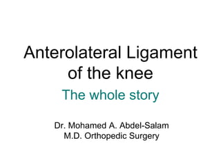 Anterolateral Ligament
of the knee
The whole story
Dr. Mohamed A. Abdel-Salam
M.D. Orthopedic Surgery
 