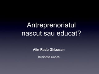 Antreprenoriatul
nascut sau educat?

   Alin Radu Ghizasan

     Business Coach
 