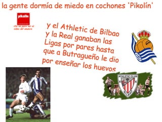 y el Athletic de Bilbao y la Real ganaban las Ligas por pares hasta que a Butragueño le dio por enseñar los huevos . la gente dormía de miedo en cochones 'Pikolín' Clic en para ver el video del anuncio 