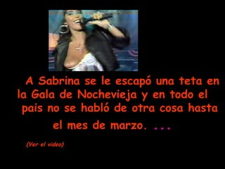 A Sabrina se le escapó una teta en la Gala de Nochevieja y en todo el   pais no se habló de otra cosa hasta el mes de marzo.   ... (Ver el video) 