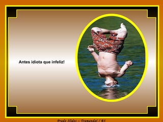 Antes idiota que infeliz! 