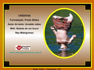              www.mensagensvirtuais.com.br CRÉDITOS Formatação: Prado Slides Autor do texto: Arnaldo Jabor Midi: Balada de um louco Ney Matogrosso 