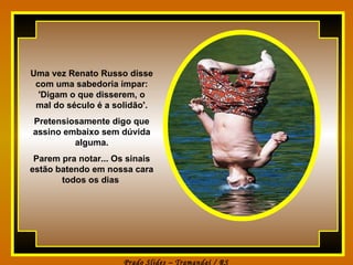 Uma vez Renato Russo disse com uma sabedoria ímpar: 'Digam o que disserem, o mal do século é a solidão'. Pretensiosamente digo que assino embaixo sem dúvida alguma. Parem pra notar... Os sinais estão batendo em nossa cara todos os dias  