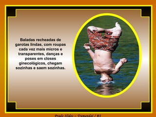Baladas recheadas de garotas lindas, com roupas cada vez mais micros e transparentes, danças e poses em closes ginecológicos, chegam sozinhas e saem sozinhas. 