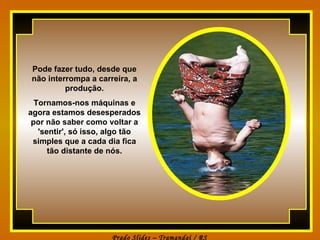 Pode fazer tudo, desde que não interrompa a carreira, a produção. Tornamos-nos máquinas e agora estamos desesperados por não saber como voltar a 'sentir', só isso, algo tão simples que a cada dia fica tão distante de nós. 