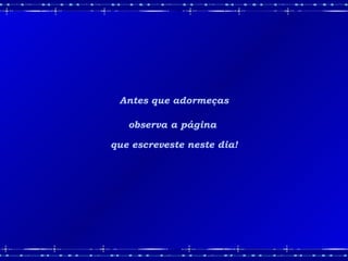Antes que adormeças observa a página  que escreveste neste dia! 
