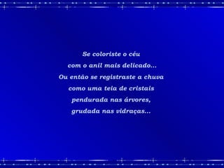Se coloriste o céu  com o anil mais delicado... Ou então se registraste a chuva  como uma teia de cristais  pendurada nas árvores,  grudada nas vidraças...  
