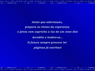 Antes que adormeças,  prepara as tintas da esperança  e pinta com capricho a luz de um novo dia! Acredite e lembre-se... O futuro sempre procura ler  páginas já escritas! 