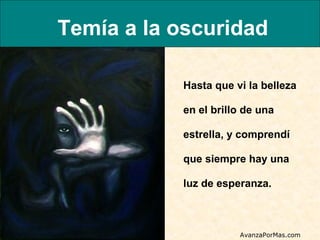 Temía a la oscuridad
Hasta que vi la belleza
en el brillo de una
estrella, y comprendí
que siempre hay una
luz de esperanza.

AvanzaPorMas.com

 