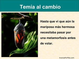 Temía al cambio
Hasta que vi que aún la
mariposa más hermosa
necesitaba pasar por
una metamorfosis antes
de volar.

AvanzaPorMas.com

 
