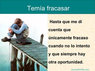 Temía fracasar
Hasta que me di
cuenta que
únicamente fracaso
cuando no lo intento
y que siempre hay
otra oportunidad.
AvanzaPorMas.com

 
