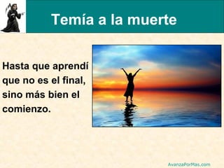 Temía a la muerte
Hasta que aprendí
que no es el final,
sino más bien el
comienzo.

AvanzaPorMas.com

 
