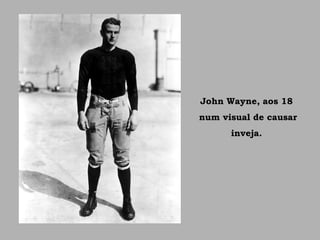 John Wayne, aos 18
num visual de causar
inveja.
 
