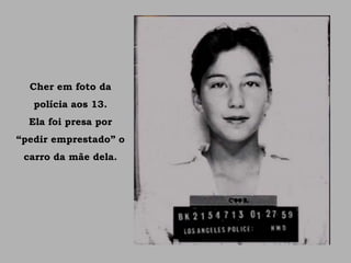 Cher em foto da
polícia aos 13.
Ela foi presa por
“pedir emprestado” o
carro da mãe dela.
 