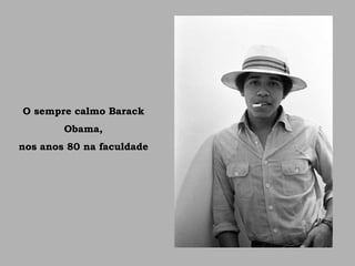 O sempre calmo Barack
Obama,
nos anos 80 na faculdade
 