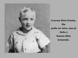 O jovem Elvis Presley.
Ele
podia ser loiro, mas já
tinha o
famoso lábio
levantado.
 