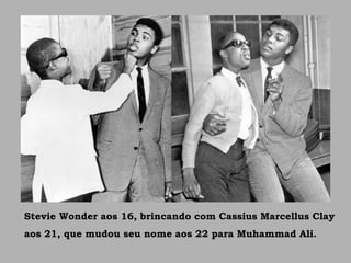 Stevie Wonder aos 16, brincando com Cassius Marcellus Clay
aos 21, que mudou seu nome aos 22 para Muhammad Ali.
 