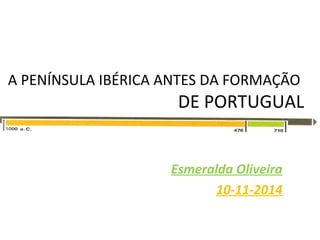 A PENÍNSULA IBÉRICA ANTES DA FORMAÇÃO 
DE PORTUGUAL 
Esmeralda Oliveira 
10-11-2014 
 