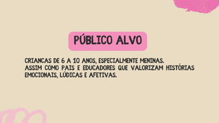PÚBLICO ALVO
Crianças de 6 a 10 anos, especialmente meninas.
ASSIM COMO pais e educadores que valorizam histórias
emocionais, lúdicas e afetivas.
 
