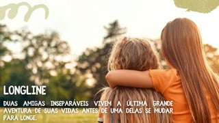 Duas amigas inseparáveis vivem a última grande
Duas amigas inseparáveis vivem a última grande
aventura de suas vidas antes de uma delas se mudar
aventura de suas vidas antes de uma delas se mudar
para longe.
para longe.
LONGLINE
LONGLINE
 