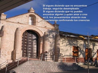 Si sigues diciendo que no encuentras trabajo, seguirás desempleado.  Si sigues diciendo que no puedes encontrar alguien a quien amar o crea en ti, tus pensamientos atraerán mas experiencias confirmando tus creencias  