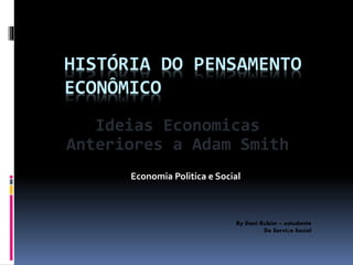 HISTÓRIA DO PENSAMENTO
ECONÔMICO
Economia Politica e Social
By Dani Rubim – estudante
De Serviço Social
Ideias Economicas
Anteriores a Adam Smith
 
