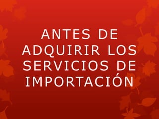 ANTES DE
ADQUIR IR LOS
SERVICIO S DE
IMPORTACIÓN

 