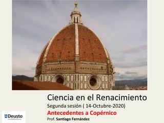 Ciencia	en	el	Renacimiento	
Segunda	sesión	(	14-Octubre-2020)	
Antecedentes	a	Copérnico	
Prof.	San1ago	Fernández	
 