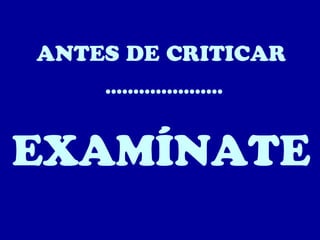 ANTES DE CRITICAR
.....................

EXAMÍNATE

 