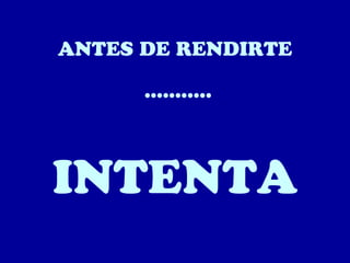 ANTES DE RENDIRTE
...........

INTENTA

 