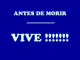 ANTES DE MORIR
....................

VIVE !!!!!!!

 