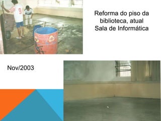 Reforma do piso da
biblioteca, atual Sala
de Informática
Nov/2003
 