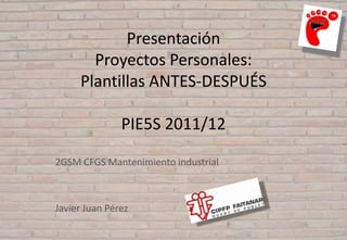 Presentación
       Proyectos Personales:
     Plantillas ANTES-DESPUÉS

               PIE5S 2011/12

2GSM CFGS Mantenimiento industrial



Javier Juan Pérez
 