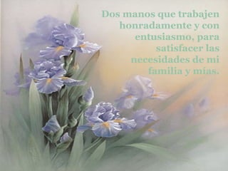 Dos manos que trabajen honradamente y con entusiasmo, para satisfacer las necesidades de mi familia y mías. 