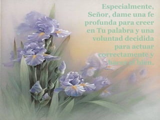 Especialmente, Señor, dame una fe profunda para creer en Tu palabra y una voluntad decidida para actuar correctamente y hacer el bien. 