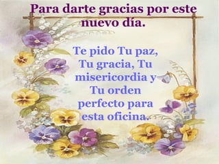 Para darte gracias por este nuevo día. Te pido Tu paz, Tu gracia, Tu misericordia y Tu orden perfecto para esta oficina. 