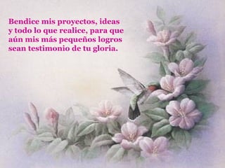 Bendice mis proyectos, ideas  y todo lo que realice, para que aún mis más pequeños logros sean testimonio de tu gloria. 