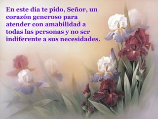 En este día te pido, Señor, un corazón generoso para atender con amabilidad a todas las personas y no ser indiferente a sus necesidades. 