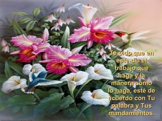 Te pido que en
    este día el
   trabajo que
     haga y la
 manera cómo
lo haga, esté de
acuerdo con Tu
  palabra y Tus
mandamientos.
 
