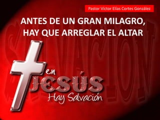 Pastor Víctor Elías Cortes González ANTES DE UN GRAN MILAGRO, HAY QUE ARREGLAR EL ALTAR 