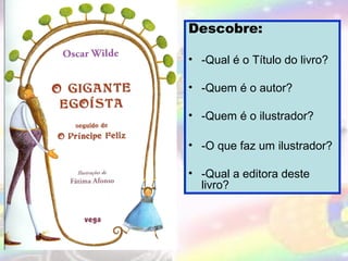 Descobre:
• -Qual é o Título do livro?
• -Quem é o autor?
• -Quem é o ilustrador?
• -O que faz um ilustrador?
• -Qual a editora deste
livro?

 