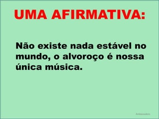UMA AFIRMATIVA:
Não existe nada estável no
mundo, o alvoroço é nossa
única música.

Ambassadors

 