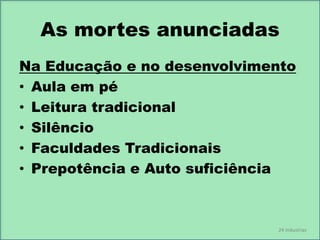 As mortes anunciadas
Na Educação e no desenvolvimento
• Aula em pé
• Leitura tradicional
• Silêncio
• Faculdades Tradicionais
• Prepotência e Auto suficiência

24 Industrias

 