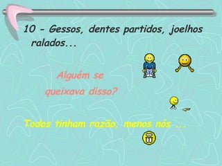 10 - Gessos, dentes partidos, joelhos ralados...  Alguém se  queixava disso? Todos tinham razão, menos nós ... 