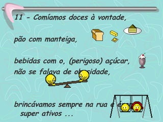 11 - Comíamos doces à vontade, pão com manteiga,  bebidas com o, (perigoso) açúcar, não se falava de obesidade, brincávamos sempre na rua e éramos super ativos ...  