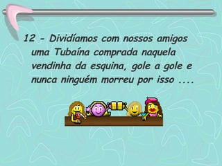 12 - Dividíamos com nossos amigos uma Tubaína comprada naquela vendinha da esquina, gole a gole e nunca ninguém morreu por isso .... 