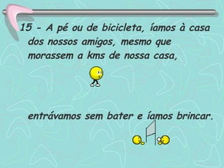 15 - A pé ou de bicicleta, íamos à casa dos nossos amigos, mesmo que morassem a kms de nossa casa,  entrávamos sem bater e íamos brincar.  
