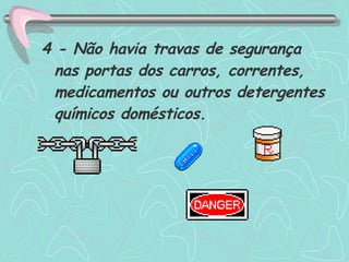 4 - Não havia travas de segurança nas portas dos carros, correntes, medicamentos ou outros detergentes químicos domésticos.  